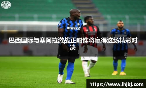 巴西国际与塞阿拉激战正酣谁将赢得这场精彩对决