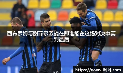 西布罗姆与谢菲尔激战在即谁能在这场对决中笑到最后